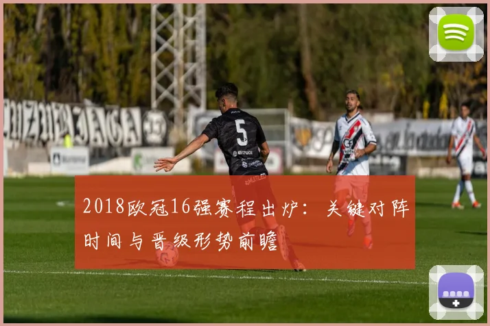 2018欧冠16强赛程出炉：关键对阵时间与晋级形势前瞻