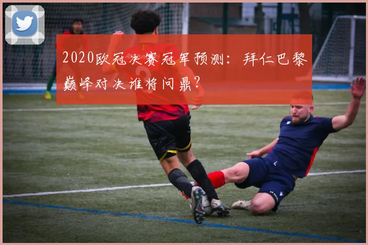 2020欧冠决赛冠军预测：拜仁巴黎巅峰对决谁将问鼎？