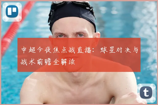 中超今夜焦点战直播：球星对决与战术前瞻全解读