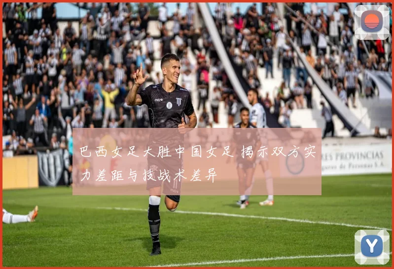 巴西女足大胜中国女足 揭示双方实力差距与技战术差异