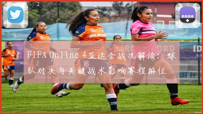 FIFA Online 4亚运会战况解读：球队对决与关键战术影响赛程排位