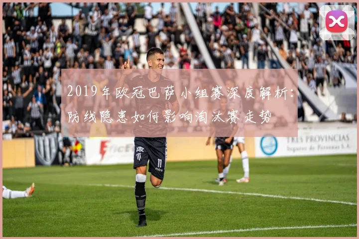 2019年欧冠巴萨小组赛深度解析：防线隐患如何影响淘汰赛走势