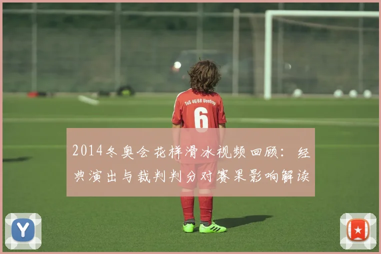 2014冬奥会花样滑冰视频回顾：经典演出与裁判判分对赛果影响解读