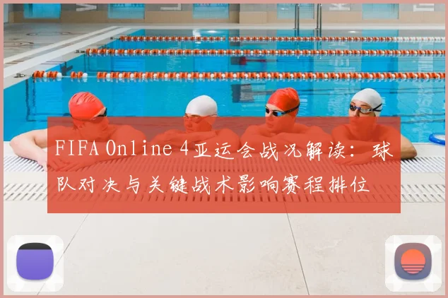 FIFA Online 4亚运会战况解读：球队对决与关键战术影响赛程排位