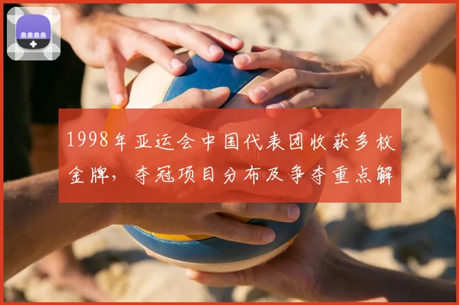 1998年亚运会中国代表团收获多枚金牌，夺冠项目分布及争夺重点解析
