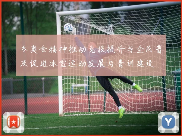 冬奥会精神推动竞技提升与全民普及促进冰雪运动发展与青训建设