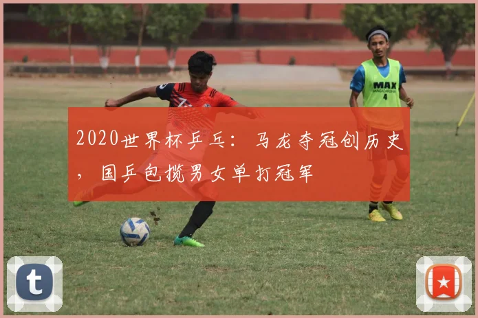 2020世界杯乒乓：马龙夺冠创历史，国乒包揽男女单打冠军
