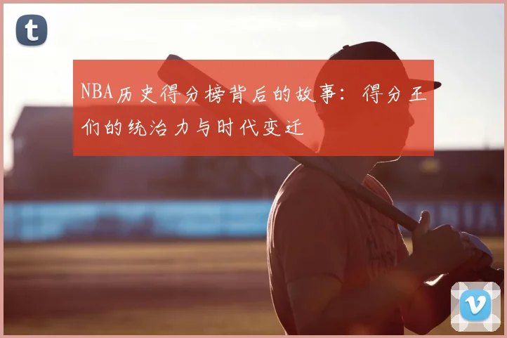 NBA历史得分榜背后的故事：得分王们的统治力与时代变迁