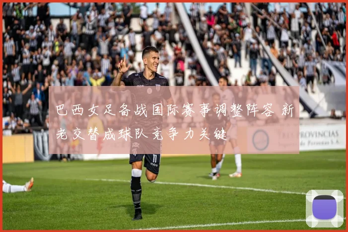 巴西女足备战国际赛事调整阵容 新老交替成球队竞争力关键