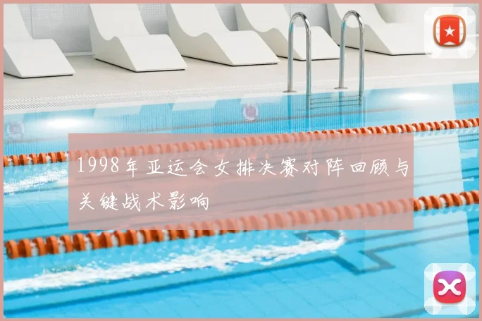 1998年亚运会女排决赛对阵回顾与关键战术影响