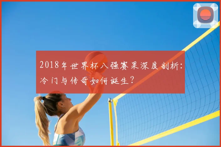 2018年世界杯八强赛果深度剖析：冷门与传奇如何诞生？